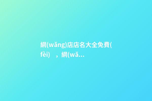 網(wǎng)店店名大全免費(fèi)，網(wǎng)店名稱怎么選取好？-第1張-店鋪起名-玄機(jī)派